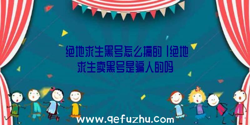 「绝地求生黑号怎么搞的」|绝地求生卖黑号是骗人的吗